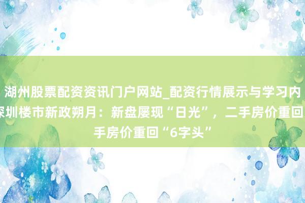 湖州股票配资资讯门户网站_配资行情展示与学习内容解析 深圳楼市新政朔月：新盘屡现“日光”，二手房价重回“6字头”