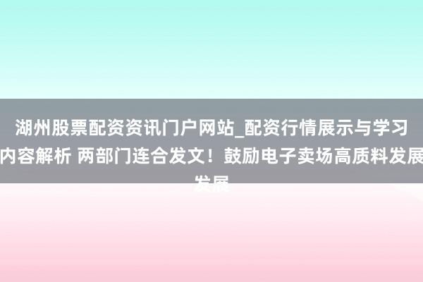 湖州股票配资资讯门户网站_配资行情展示与学习内容解析 两部门连合发文！鼓励电子卖场高质料发展