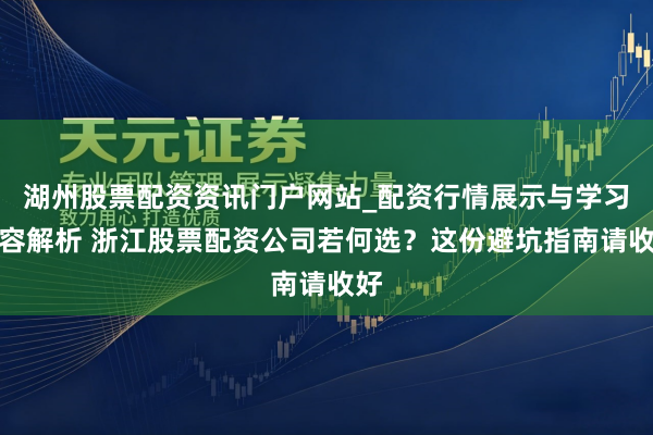 湖州股票配资资讯门户网站_配资行情展示与学习内容解析 浙江股票配资公司若何选？这份避坑指南请收好