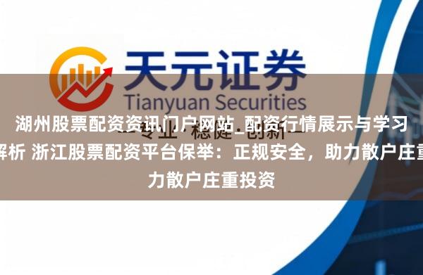 湖州股票配资资讯门户网站_配资行情展示与学习内容解析 浙江股票配资平台保举：正规安全，助力散户庄重投资
