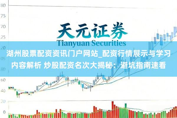 湖州股票配资资讯门户网站_配资行情展示与学习内容解析 炒股配资名次大揭秘：避坑指南速看