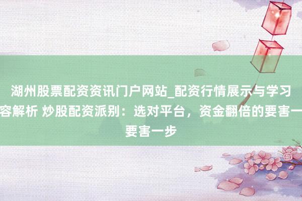 湖州股票配资资讯门户网站_配资行情展示与学习内容解析 炒股配资派别：选对平台，资金翻倍的要害一步