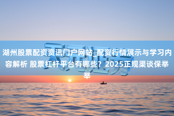 湖州股票配资资讯门户网站_配资行情展示与学习内容解析 股票杠杆平台有哪些？2025正规渠谈保举