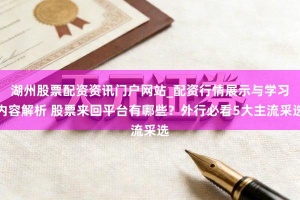 湖州股票配资资讯门户网站_配资行情展示与学习内容解析 股票来回平台有哪些?外行必看5大主流采选
