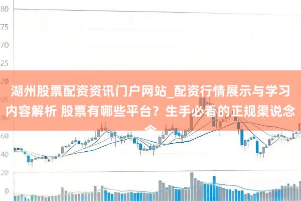 湖州股票配资资讯门户网站_配资行情展示与学习内容解析 股票有哪些平台?生手必看的正规渠说念