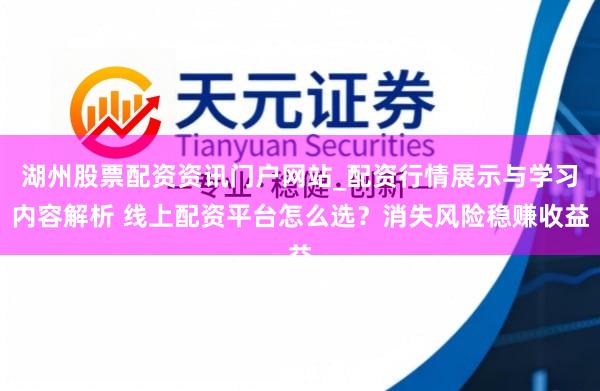 湖州股票配资资讯门户网站_配资行情展示与学习内容解析 线上配资平台怎么选?消失风险稳赚收益