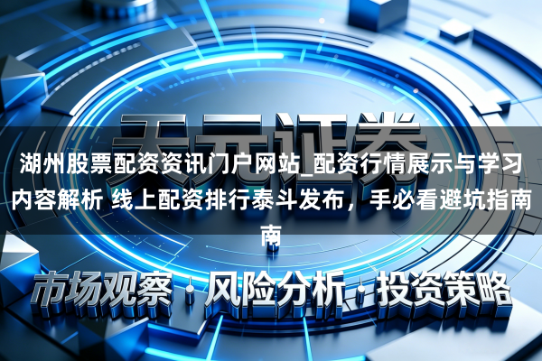 湖州股票配资资讯门户网站_配资行情展示与学习内容解析 线上配资排行泰斗发布，手必看避坑指南