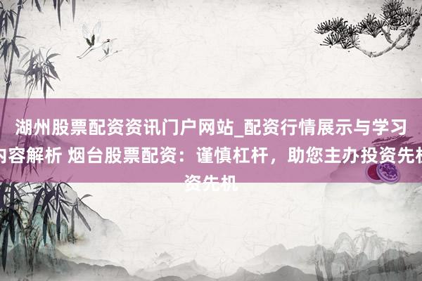 湖州股票配资资讯门户网站_配资行情展示与学习内容解析 烟台股票配资：谨慎杠杆，助您主办投资先机