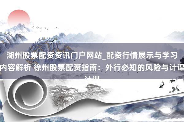湖州股票配资资讯门户网站_配资行情展示与学习内容解析 徐州股票配资指南：外行必知的风险与计谋