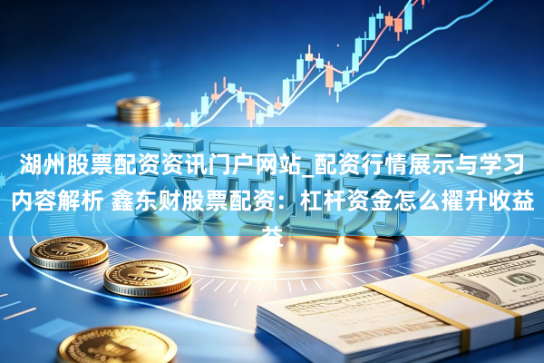湖州股票配资资讯门户网站_配资行情展示与学习内容解析 鑫东财股票配资：杠杆资金怎么擢升收益