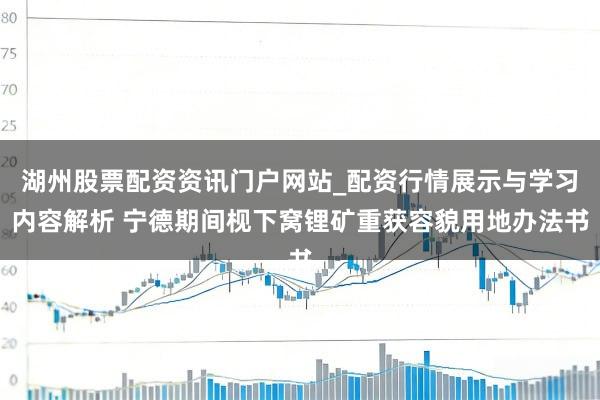 湖州股票配资资讯门户网站_配资行情展示与学习内容解析 宁德期间枧下窝锂矿重获容貌用地办法书