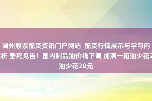 湖州股票配资资讯门户网站_配资行情展示与学习内容解析 垂死见告！国内制品油价钱下调 加满一箱油少花20元