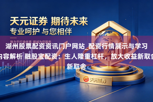 湖州股票配资资讯门户网站_配资行情展示与学习内容解析 融股宝配资：生人隆重杠杆，放大收益新取舍