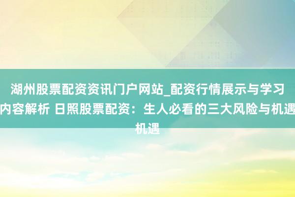 湖州股票配资资讯门户网站_配资行情展示与学习内容解析 日照股票配资：生人必看的三大风险与机遇