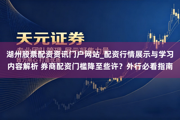 湖州股票配资资讯门户网站_配资行情展示与学习内容解析 券商配资门槛降至些许？外行必看指南