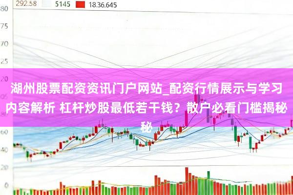 湖州股票配资资讯门户网站_配资行情展示与学习内容解析 杠杆炒股最低若干钱？散户必看门槛揭秘