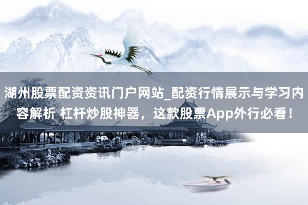 湖州股票配资资讯门户网站_配资行情展示与学习内容解析 杠杆炒股神器，这款股票App外行必看！
