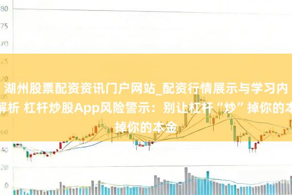 湖州股票配资资讯门户网站_配资行情展示与学习内容解析 杠杆炒股App风险警示：别让杠杆“炒”掉你的本金