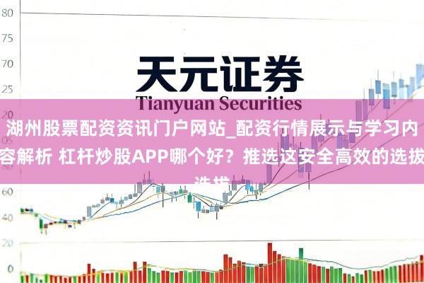 湖州股票配资资讯门户网站_配资行情展示与学习内容解析 杠杆炒股APP哪个好？推选这安全高效的选拔