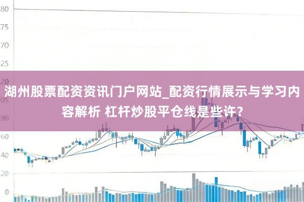 湖州股票配资资讯门户网站_配资行情展示与学习内容解析 杠杆炒股平仓线是些许？