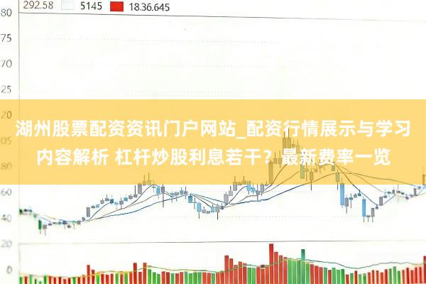 湖州股票配资资讯门户网站_配资行情展示与学习内容解析 杠杆炒股利息若干？最新费率一览