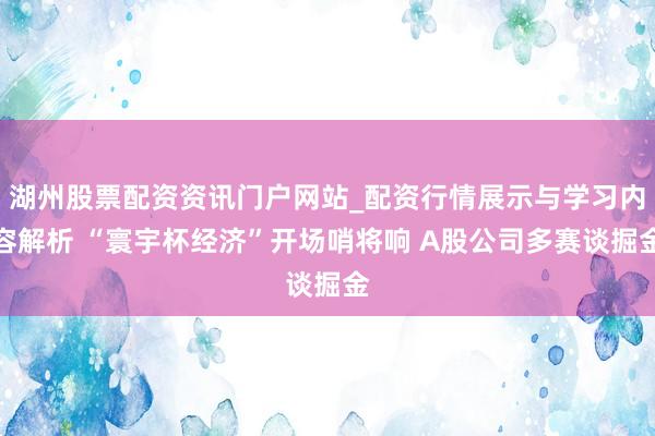 湖州股票配资资讯门户网站_配资行情展示与学习内容解析 “寰宇杯经济”开场哨将响 A股公司多赛谈掘金