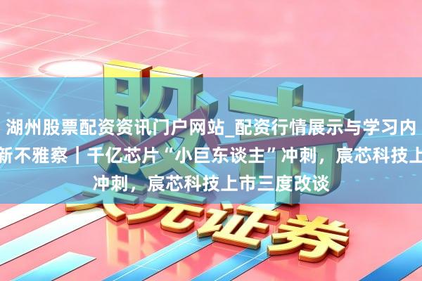 湖州股票配资资讯门户网站_配资行情展示与学习内容解析 IPO新不雅察｜千亿芯片“小巨东谈主”冲刺，宸芯科技上市三度改谈