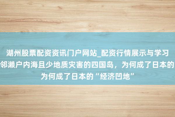 湖州股票配资资讯门户网站_配资行情展示与学习内容解析 紧邻濑户内海且少地质灾害的四国岛，为何成了日本的“经济凹地”