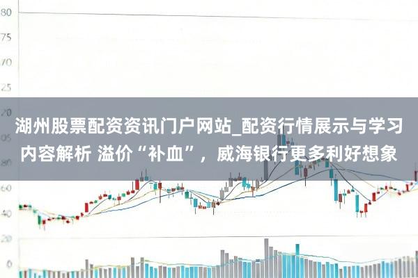 湖州股票配资资讯门户网站_配资行情展示与学习内容解析 溢价“补血”，威海银行更多利好想象