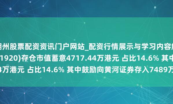 湖州股票配资资讯门户网站_配资行情展示与学习内容解析 巨好意思集团(01920)存仓市值蓄意4717.44万港元 占比14.6% 其中鼓励向黄河证券存入7489万股
