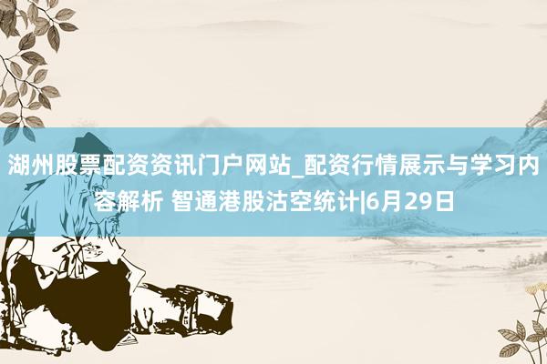 湖州股票配资资讯门户网站_配资行情展示与学习内容解析 智通港股沽空统计|6月29日