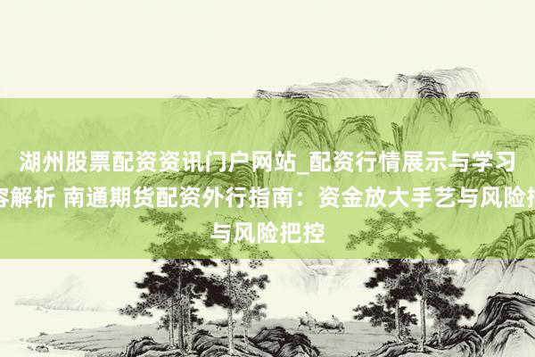 湖州股票配资资讯门户网站_配资行情展示与学习内容解析 南通期货配资外行指南：资金放大手艺与风险把控