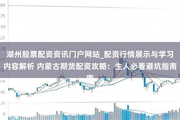 湖州股票配资资讯门户网站_配资行情展示与学习内容解析 内蒙古期货配资攻略：生人必看避坑指南