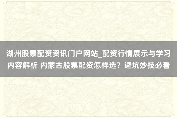 湖州股票配资资讯门户网站_配资行情展示与学习内容解析 内蒙古股票配资怎样选？避坑妙技必看