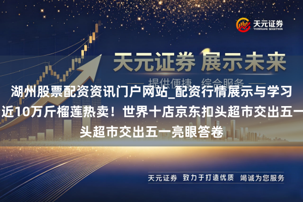 湖州股票配资资讯门户网站_配资行情展示与学习内容解析 近10万斤榴莲热卖!世界十店京东扣头超市交出五一亮眼答卷