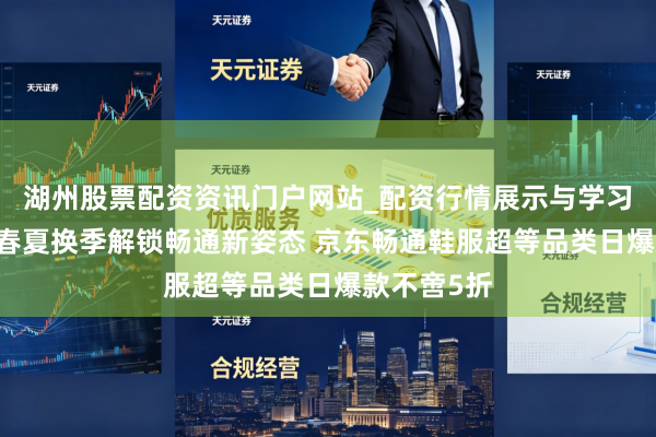 湖州股票配资资讯门户网站_配资行情展示与学习内容解析 春夏换季解锁畅通新姿态 京东畅通鞋服超等品类日爆款不啻5折
