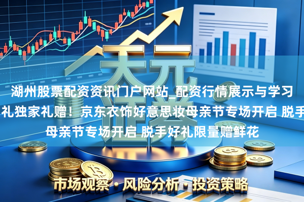 湖州股票配资资讯门户网站_配资行情展示与学习内容解析 礼上加礼独家礼赠！京东衣饰好意思妆母亲节专场开启 脱手好礼限量赠鲜花