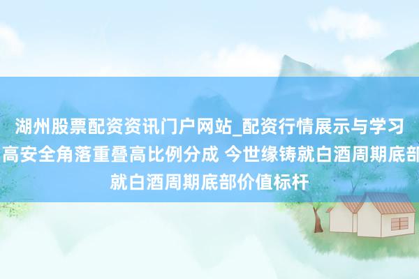 湖州股票配资资讯门户网站_配资行情展示与学习内容解析 高安全角落重叠高比例分成 今世缘铸就白酒周期底部价值标杆