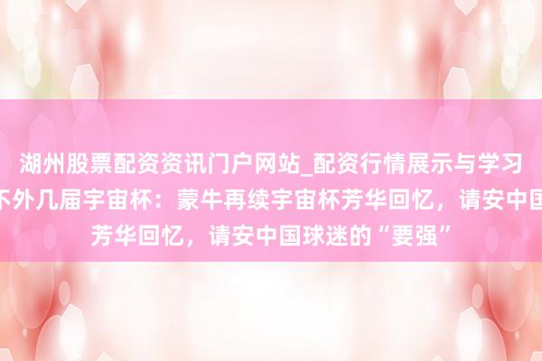 湖州股票配资资讯门户网站_配资行情展示与学习内容解析 芳华不外几届宇宙杯：蒙牛再续宇宙杯芳华回忆，请安中国球迷的“要强”