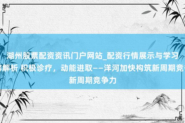 湖州股票配资资讯门户网站_配资行情展示与学习内容解析 积极诊疗，动能进取——洋河加快构筑新周期竞争力