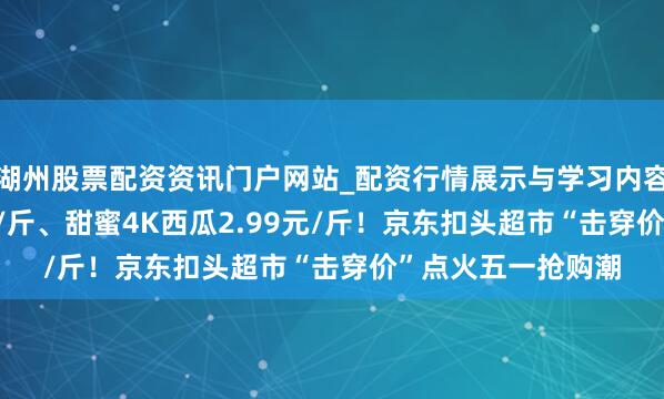 湖州股票配资资讯门户网站_配资行情展示与学习内容解析 榴莲19.9元/斤、甜蜜4K西瓜2.99元/斤!京东扣头超市“击穿价”点火五一抢购潮