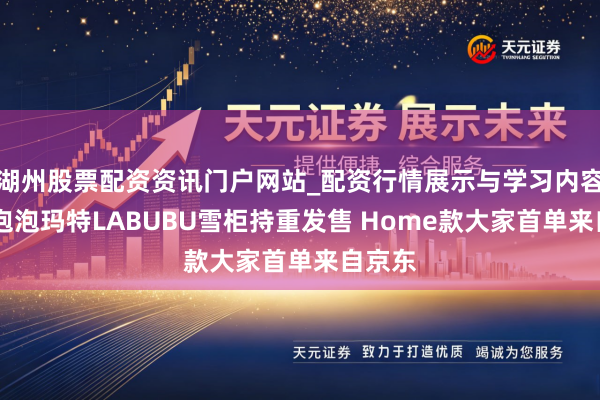 湖州股票配资资讯门户网站_配资行情展示与学习内容解析 泡泡玛特LABUBU雪柜持重发售 Home款大家首单来自京东