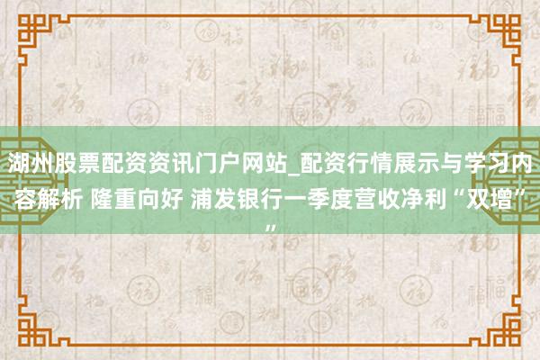 湖州股票配资资讯门户网站_配资行情展示与学习内容解析 隆重向好 浦发银行一季度营收净利“双增”