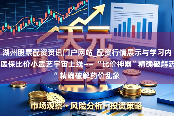 湖州股票配资资讯门户网站_配资行情展示与学习内容解析 医保比价小武艺宇宙上线—— “比价神器”精确破解药价乱象