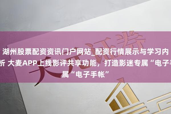 湖州股票配资资讯门户网站_配资行情展示与学习内容解析 大麦APP上线影评共享功能，打造影迷专属“电子手帐”