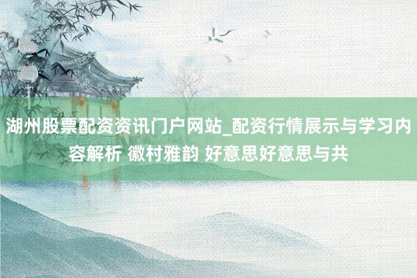 湖州股票配资资讯门户网站_配资行情展示与学习内容解析 徽村雅韵 好意思好意思与共