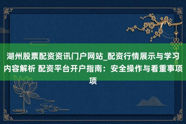 湖州股票配资资讯门户网站_配资行情展示与学习内容解析 配资平台开户指南：安全操作与看重事项