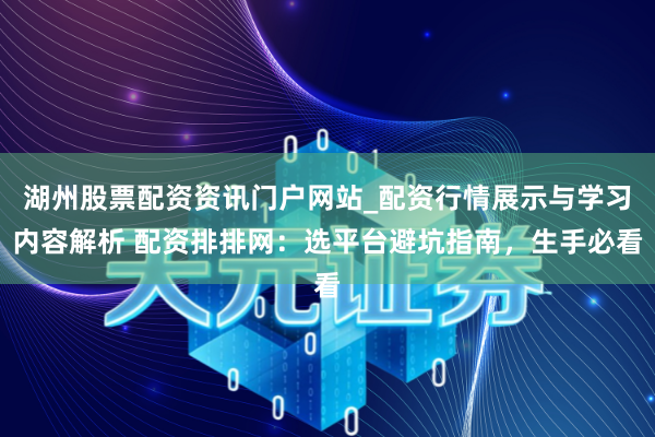 湖州股票配资资讯门户网站_配资行情展示与学习内容解析 配资排排网：选平台避坑指南，生手必看