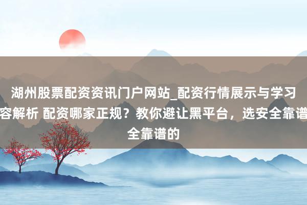 湖州股票配资资讯门户网站_配资行情展示与学习内容解析 配资哪家正规？教你避让黑平台，选安全靠谱的