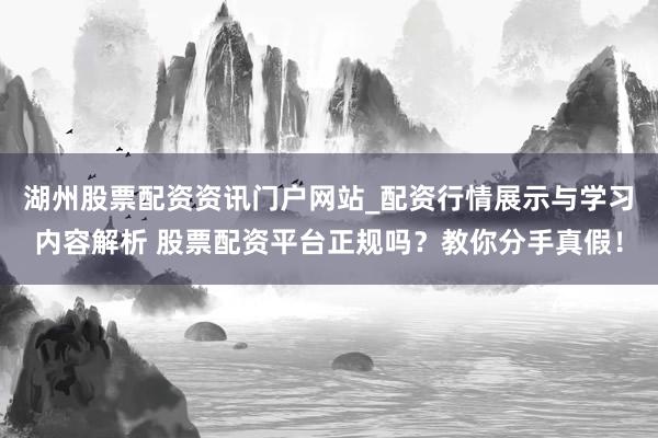 湖州股票配资资讯门户网站_配资行情展示与学习内容解析 股票配资平台正规吗？教你分手真假！